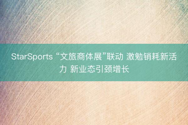 StarSports “文旅商体展”联动 激勉销耗新活力 新业态引颈增长
