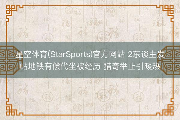 星空体育(StarSports)官方网站 2东谈主发帖地铁有偿代坐被经历 猎奇举止引暖热