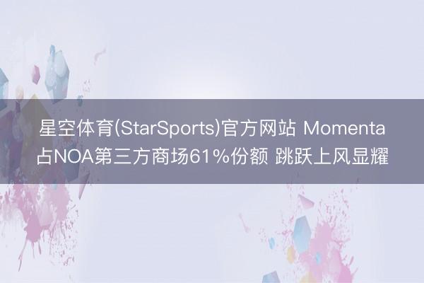 星空体育(StarSports)官方网站 Momenta占NOA第三方商场61%份额 跳跃上风显耀