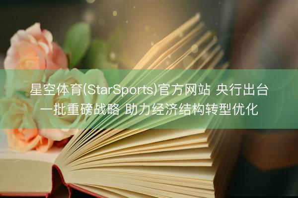 星空体育(StarSports)官方网站 央行出台一批重磅战略 助力经济结构转型优化