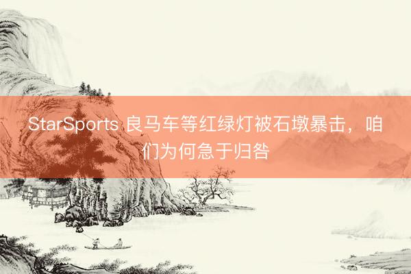 StarSports 良马车等红绿灯被石墩暴击,咱们为何急于归咎