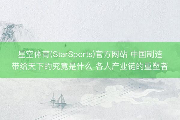 星空体育(StarSports)官方网站 中国制造带给天下的究竟是什么 各人产业链的重塑者