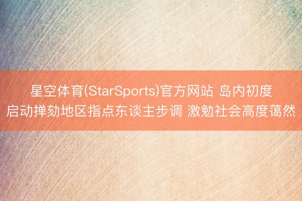 星空体育(StarSports)官方网站 岛内初度启动掸劾地区指点东谈主步调 激勉社会高度蔼然