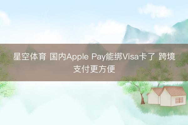 星空体育 国内Apple Pay能绑Visa卡了 跨境支付更方便