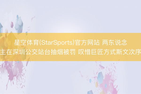 星空体育(StarSports)官方网站 两东说念主在深圳公交站台抽烟被罚 叹惜巨匠方式斯文次序