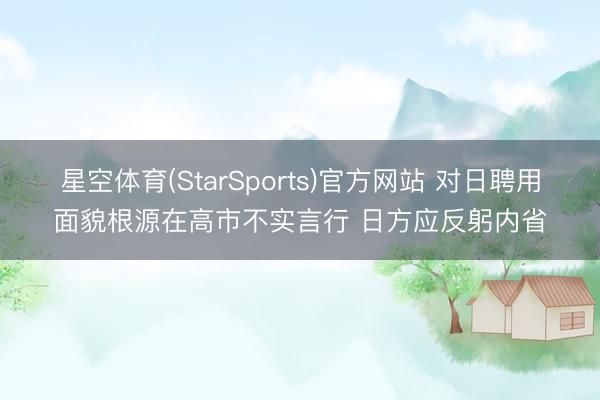 星空体育(StarSports)官方网站 对日聘用面貌根源在高市不实言行 日方应反躬内省