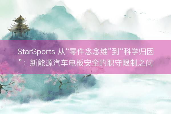 StarSports 从“零件念念维”到“科学归因”：新能源汽车电板安全的职守限制之问