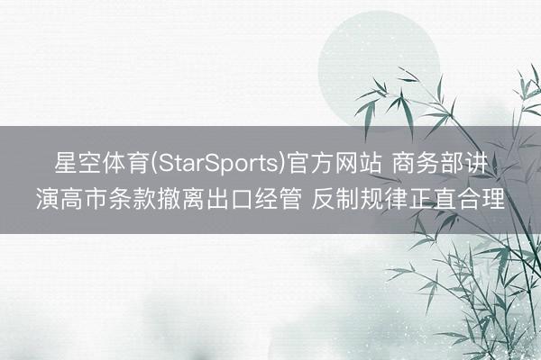星空体育(StarSports)官方网站 商务部讲演高市条款撤离出口经管 反制规律正直合理