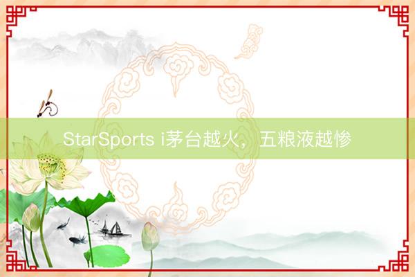 StarSports i茅台越火,五粮液越惨