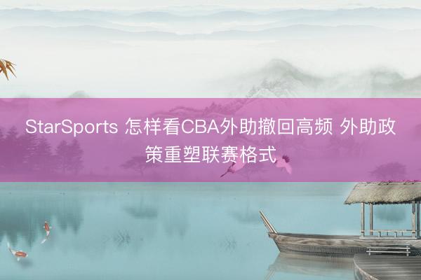 StarSports 怎样看CBA外助撤回高频 外助政策重塑联赛格式