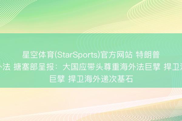 星空体育(StarSports)官方网站 特朗普称不需要海外法 搪塞部呈报：大国应带头尊重海外法巨擘 捍卫海外递次基石