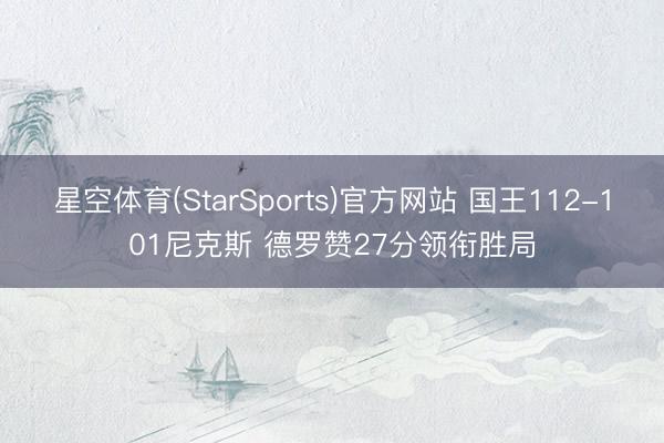 星空体育(StarSports)官方网站 国王112-101尼克斯 德罗赞27分领衔胜局