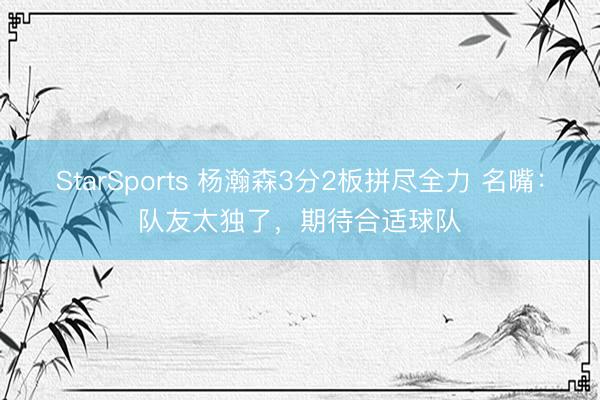 StarSports 杨瀚森3分2板拼尽全力 名嘴:队友太独了,期待合适球队