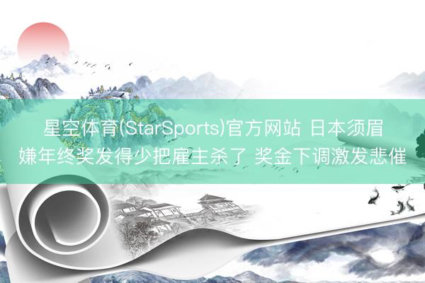 星空体育(StarSports)官方网站 日本须眉嫌年终奖发得少把雇主杀了 奖金下调激发悲催