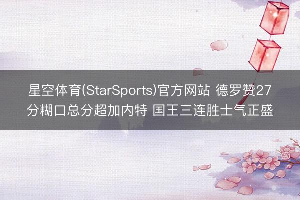 星空体育(StarSports)官方网站 德罗赞27分糊口总分超加内特 国王三连胜士气正盛