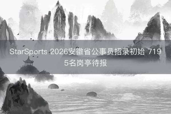 StarSports 2026安徽省公事员招录初始 7195名岗亭待报