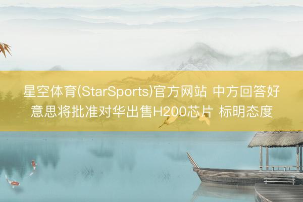 星空体育(StarSports)官方网站 中方回答好意思将批准对华出售H200芯片 标明态度