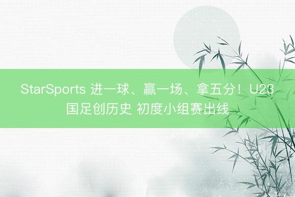 StarSports 进一球、赢一场、拿五分!U23国足创历史 初度小组赛出线
