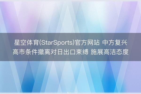星空体育(StarSports)官方网站 中方复兴高市条件撤离对日出口束缚 施展高洁态度