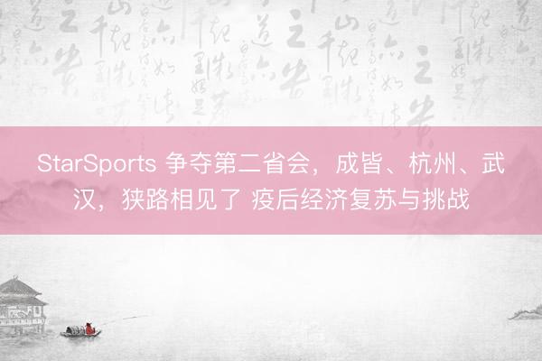StarSports 争夺第二省会，成皆、杭州、武汉，狭路相见了 疫后经济复苏与挑战