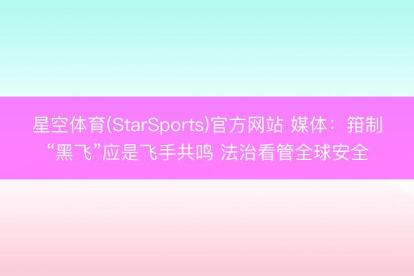 星空体育(StarSports)官方网站 媒体：箝制“黑飞”应是飞手共鸣 法治看管全球安全