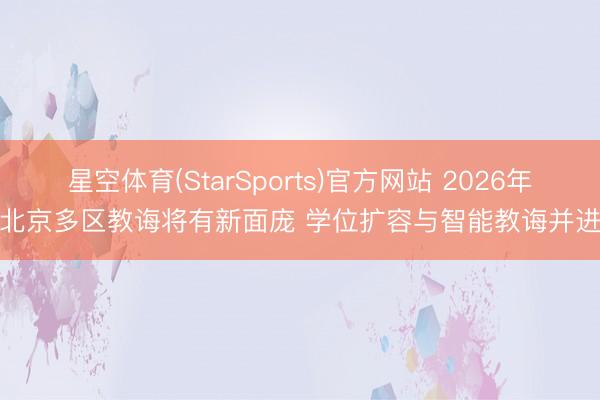 星空体育(StarSports)官方网站 2026年北京多区教诲将有新面庞 学位扩容与智能教诲并进
