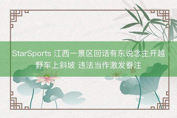 StarSports 江西一景区回话有东说念主开越野车上斜坡 违法当作激发眷注