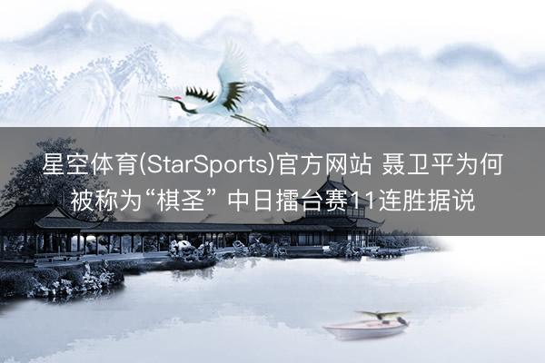 星空体育(StarSports)官方网站 聂卫平为何被称为“棋圣” 中日擂台赛11连胜据说