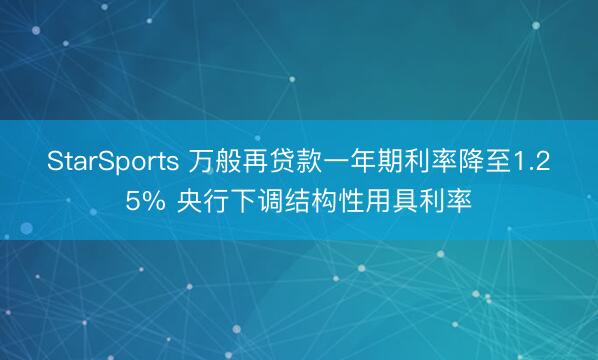 StarSports 万般再贷款一年期利率降至1.25% 央行下调结构性用具利率