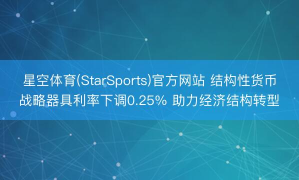 星空体育(StarSports)官方网站 结构性货币战略器具利率下调0.25% 助力经济结构转型