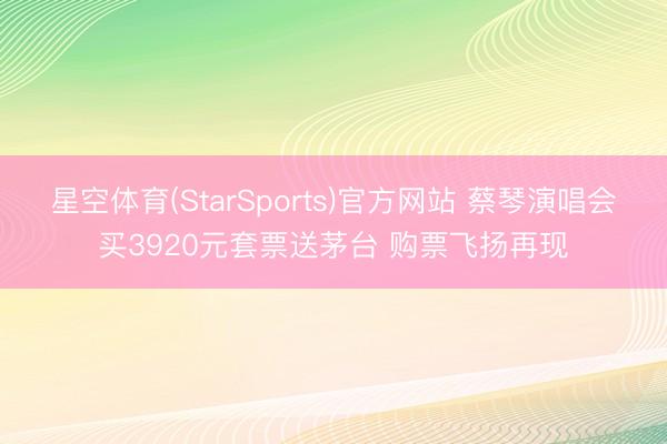 星空体育(StarSports)官方网站 蔡琴演唱会买3920元套票送茅台 购票飞扬再现
