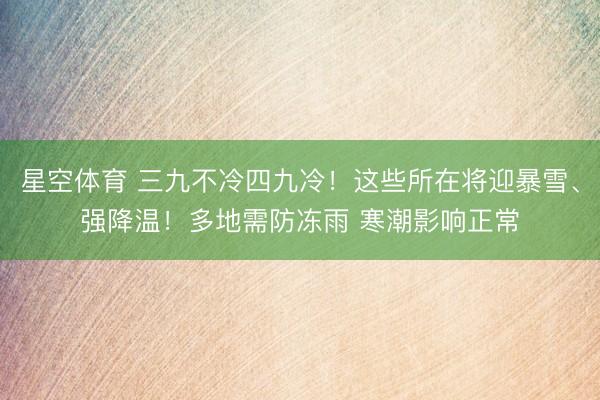 星空体育 三九不冷四九冷!这些所在将迎暴雪、强降温!多地需防冻雨 寒潮影响正常