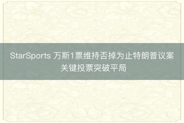 StarSports 万斯1票维持否掉为止特朗普议案 关键投票突破平局