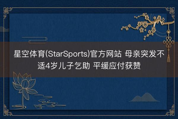 星空体育(StarSports)官方网站 母亲突发不适4岁儿子乞助 平缓应付获赞