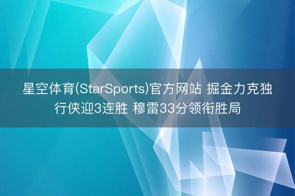 星空体育(StarSports)官方网站 掘金力克独行侠迎3连胜 穆雷33分领衔胜局