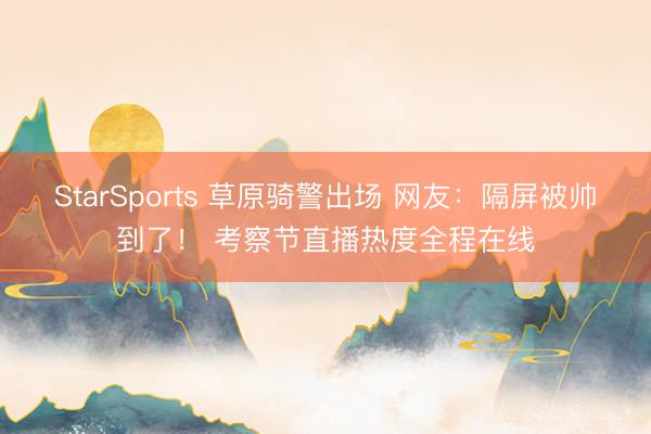 StarSports 草原骑警出场 网友：隔屏被帅到了！ 考察节直播热度全程在线