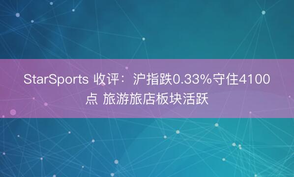 StarSports 收评：沪指跌0.33%守住4100点 旅游旅店板块活跃