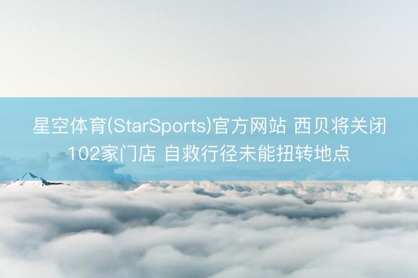 星空体育(StarSports)官方网站 西贝将关闭102家门店 自救行径未能扭转地点