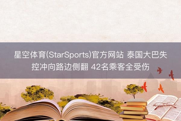 星空体育(StarSports)官方网站 泰国大巴失控冲向路边侧翻 42名乘客全受伤