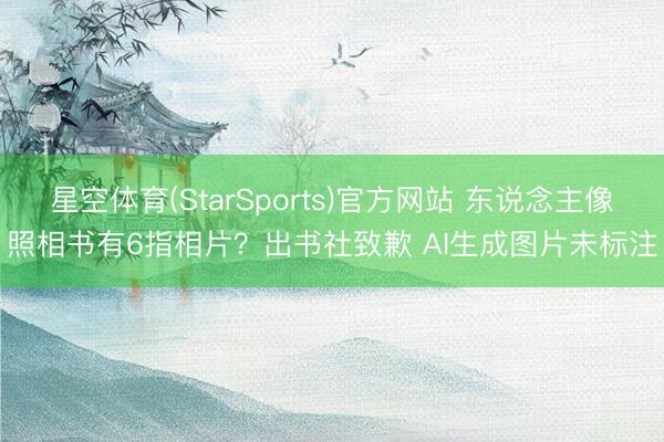 星空体育(StarSports)官方网站 东说念主像照相书有6指相片？出书社致歉 AI生成图片未标注