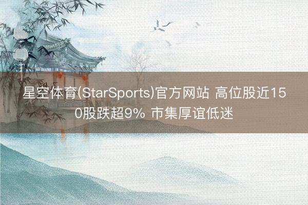星空体育(StarSports)官方网站 高位股近150股跌超9% 市集厚谊低迷