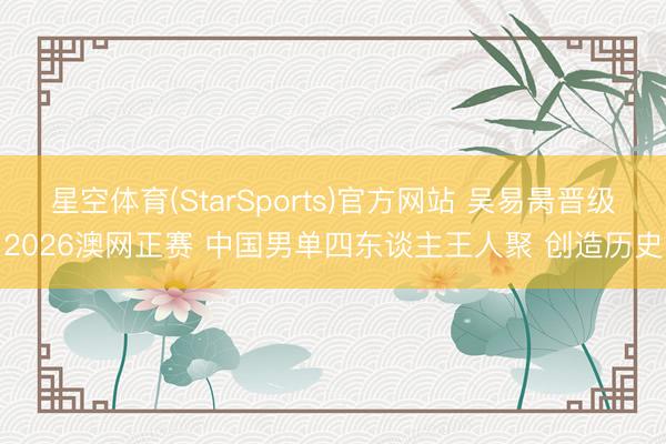 星空体育(StarSports)官方网站 吴易昺晋级2026澳网正赛 中国男单四东谈主王人聚 创造历史