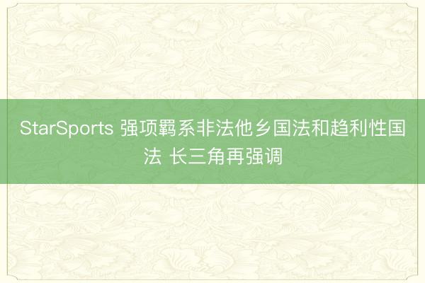 StarSports 强项羁系非法他乡国法和趋利性国法 长三角再强调