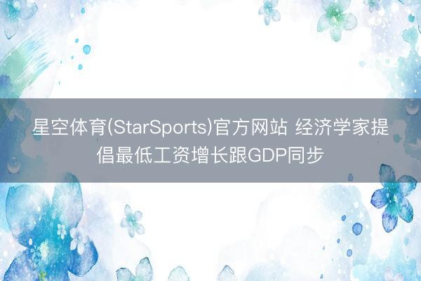 星空体育(StarSports)官方网站 经济学家提倡最低工资增长跟GDP同步