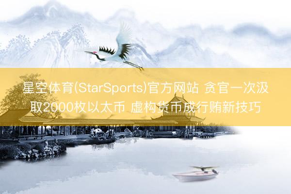 星空体育(StarSports)官方网站 贪官一次汲取2000枚以太币 虚构货币成行贿新技巧