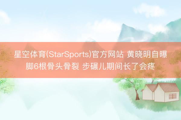 星空体育(StarSports)官方网站 黄晓明自曝脚6根骨头骨裂 步碾儿期间长了会疼