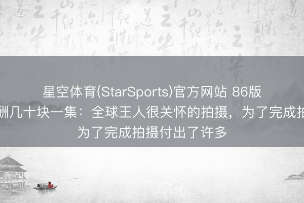 星空体育(StarSports)官方网站 86版西纪行演员片酬几十块一集：全球王人很关怀的拍摄，为了完成拍摄付出了许多