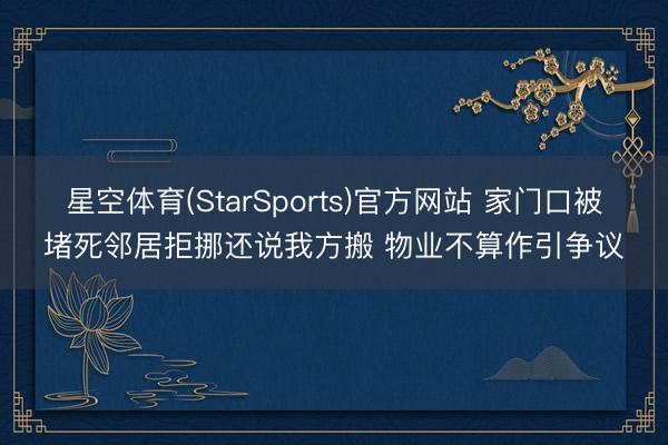 星空体育(StarSports)官方网站 家门口被堵死邻居拒挪还说我方搬 物业不算作引争议