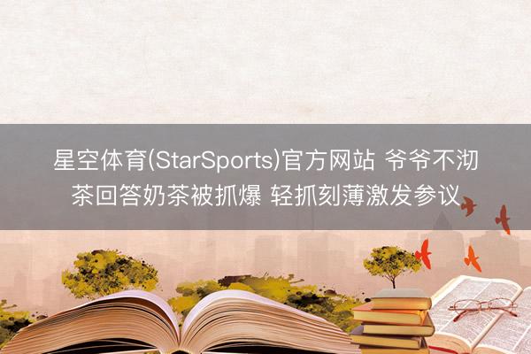 星空体育(StarSports)官方网站 爷爷不沏茶回答奶茶被抓爆 轻抓刻薄激发参议