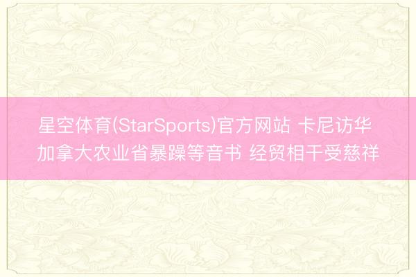星空体育(StarSports)官方网站 卡尼访华 加拿大农业省暴躁等音书 经贸相干受慈祥